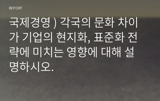 국제경영 ) 각국의 문화 차이가 기업의 현지화, 표준화 전략에 미치는 영향에 대해 설명하시오.