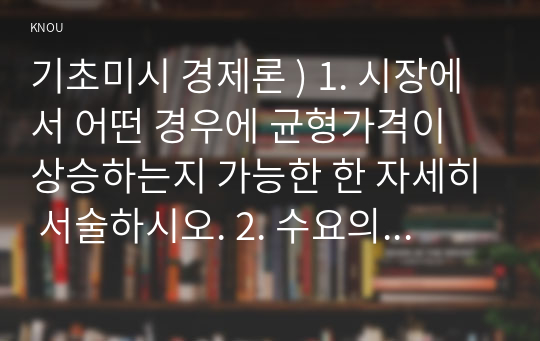 기초미시 경제론 ) 1. 시장에서 어떤 경우에 균형가격이 상승하는지 가능한 한 자세히 서술하시오. 2. 수요의 가격탄력성 크기를 결정하는 요인들을 설명하시오. 3. 단기 비용함수를 도출하시오.