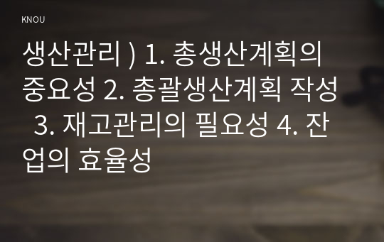 생산관리 ) 1. 총생산계획의 중요성 2. 총괄생산계획 작성  3. 재고관리의 필요성 4. 잔업의 효율성