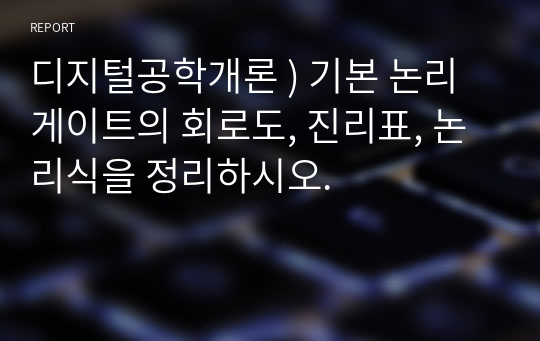 디지털공학개론 ) 기본 논리 게이트의 회로도, 진리표, 논리식을 정리하시오.