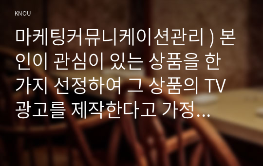 마케팅 커뮤니케이션 관리 ) 본인 관심 있는 상품 한 가지 선정 그 상품의 TV광고를 제작한다고 가정하고, 광고에 사용할 광고 크리에이티브 소구 유형 2가지를 택하고, 그에 각각 기초하여 광고 카피를 2가지 서로 다른 종류로 창작해 보시오.