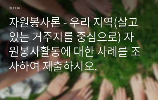 자원봉사론 - 우리 지역(살고 있는 거주지를 중심으로) 자원봉사활동에 대한 사례를 조사하여 제출하시오.