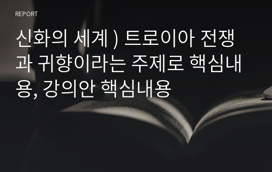 신화의 세계 ) 트로이아 전쟁과 귀향이라는 주제로 핵심내용, 강의안 핵심내용