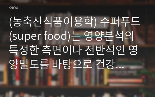 (농축산식품이용학) 수퍼푸드(super food)는 영양분석의 특정한 측면이나 전반적인 영양밀도를 바탕으로 건강한 효능이 있다고