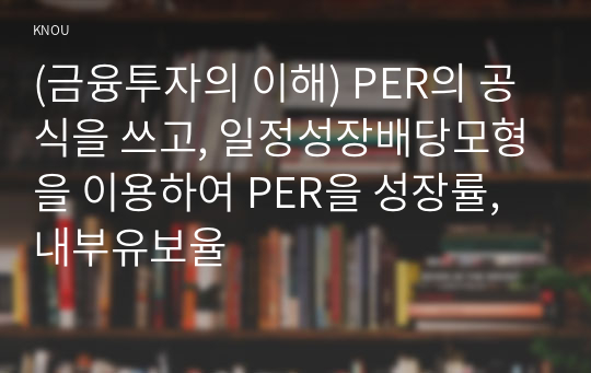 (금융투자의 이해) PER의 공식을 쓰고, 일정성장배당모형을 이용하여 PER을 성장률, 내부유보율