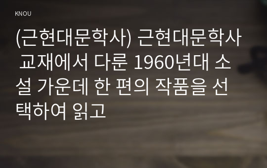 (근현대문학사) 근현대문학사 교재에서 다룬 1960년대 소설 가운데 한 편의 작품을 선택하여 읽고