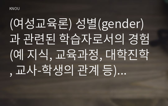 (여성교육론) 성별(gender)과 관련된 학습자로서의 경험(예 지식, 교육과정, 대학진학, 교사-학생의 관계 등)을 자신의 생애주기를