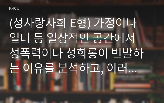 (성사랑사회 E형) 가정이나 일터 등 일상적인 공간에서 성폭력이나 성희롱이 빈발하는 이유를 분석하고, 이러한 현실