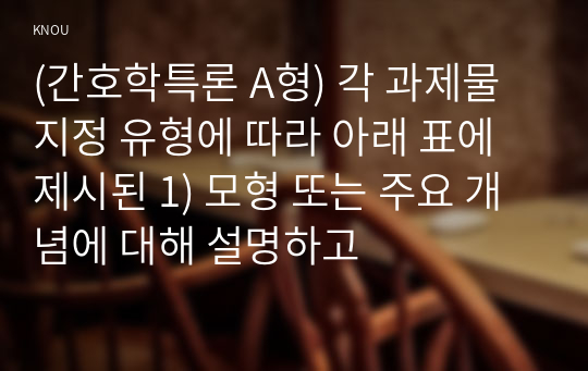 (간호학특론 A형) 각 과제물 지정 유형에 따라 아래 표에 제시된 1) 모형 또는 주요 개념에 대해 설명하고