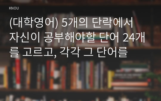 (대학영어) 5개의 단락에서 자신이 공부해야할 단어 24개를 고르고, 각각 그 단어를