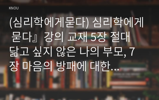 (심리학에게묻다) 심리학에게 묻다』강의 교재 5장 절대 닮고 싶지 않은 나의 부모, 7장 마음의 방패에 대한 이해