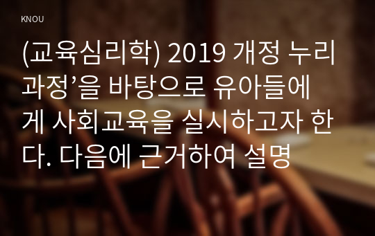 (교육심리학) 2019 개정 누리과정’을 바탕으로 유아들에게 사회교육을 실시하고자 한다. 다음에 근거하여 설명