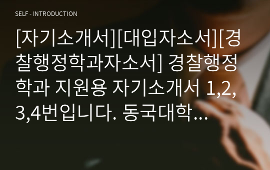 [자기소개서][대입자소서][경찰행정학과자소서] 경찰행정학과 지원용 자기소개서 1,2,3,4번입니다. 동국대학교, 경기대학교, 용인대학교, 한남대학교 서울디지털대학교, 대전대학교, 동의대학교, 목원대학교, 광주대학교, 조선대학교, 건국대학교, 성신여대 등의 경찰행정학과에 지원한 수험생들은 반드시 읽어보시기를 바랍니다.