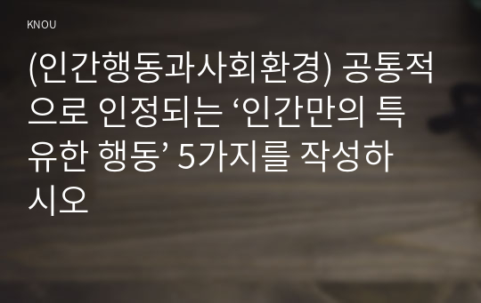 (인간행동과사회환경) 공통적으로 인정되는 ‘인간만의 특유한 행동’ 5가지를 작성하시오