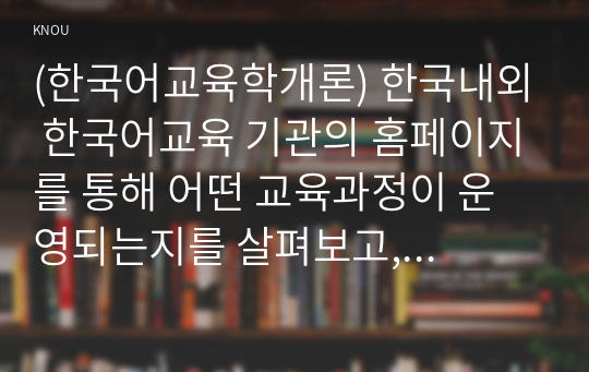 (한국어교육학개론) 한국내외 한국어교육 기관의 홈페이지를 통해 어떤 교육과정이 운영되는지를 살펴보고, 교육과정의 특성