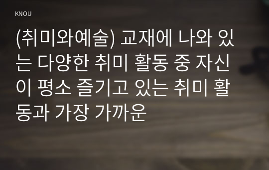 (취미와예술) 교재에 나와 있는 다양한 취미 활동 중 자신이 평소 즐기고 있는 취미 활동과 가장 가까운