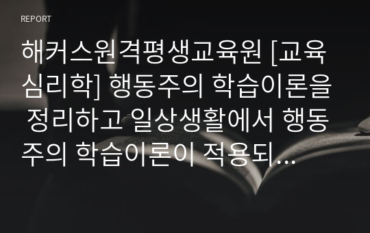 해커스원격평생교육원 [교육심리학] 행동주의 학습이론을 정리하고 일상생활에서 행동주의 학습이론이 적용되는 실제적인 사례를 들어 기술하시오.