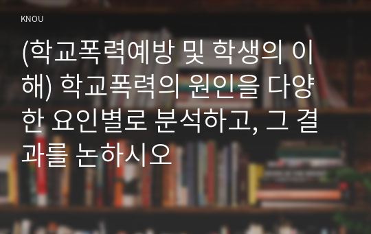 (학교폭력예방 및 학생의 이해) 학교폭력의 원인을 다양한 요인별로 분석하고, 그 결과를 논하시오