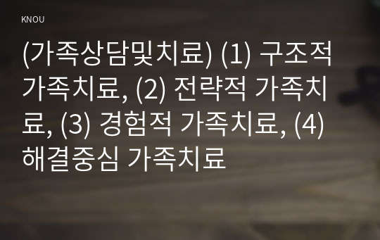 (가족상담및치료) (1) 구조적 가족치료, (2) 전략적 가족치료, (3) 경험적 가족치료, (4) 해결중심 가족치료