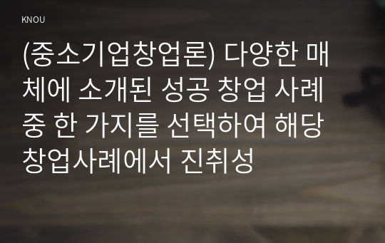 (중소기업창업론) 다양한 매체에 소개된 성공 창업 사례 중 한 가지를 선택하여 해당 창업사례에서 진취성