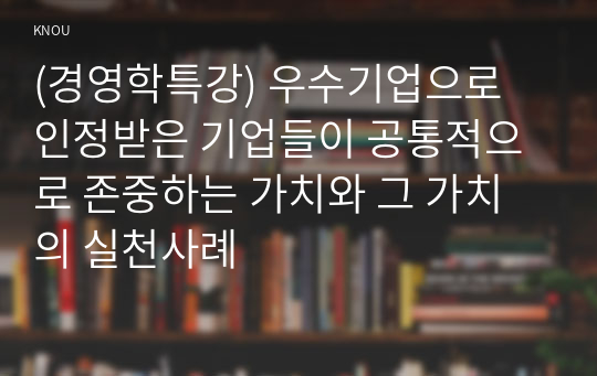 (경영학특강) 우수기업으로 인정받은 기업들이 공통적으로 존중하는 가치와 그 가치의 실천사례