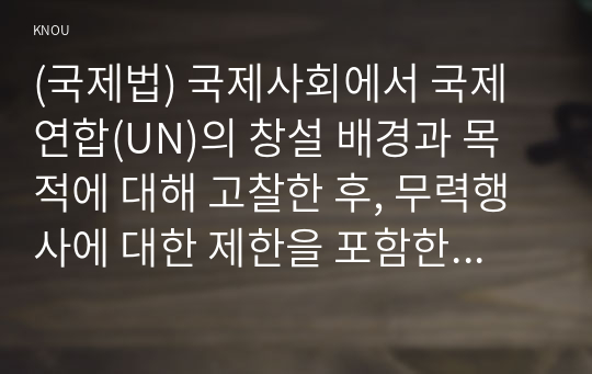 (국제법) 국제사회에서 국제연합(UN)의 창설 배경과 목적에 대해 고찰한 후, 무력행사에 대한 제한을 포함한 국제평화와 안전의