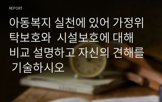 아동복지 실천에 있어 가정위탁보호와  시설보호에 대해 비교 설명하고 자신의 견해를 기술하시오