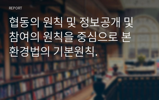 협동의 원칙 및 정보공개 및 참여의 원칙을 중심으로 본 환경법의 기본원칙.