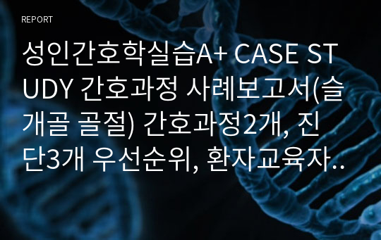 성인간호학실습A+ CASE STUDY 간호과정 사례보고서(슬개골 골절) 간호과정2개, 진단3개 우선순위, 환자교육자료 포함