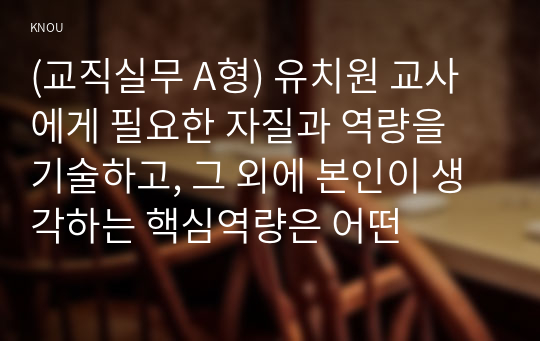 (교직실무 A형) 유치원 교사에게 필요한 자질과 역량을 기술하고, 그 외에 본인이 생각하는 핵심역량은 어떤