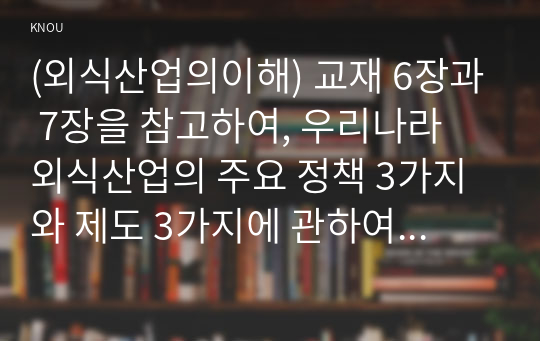 (외식산업의이해) 교재 6장과 7장을 참고하여, 우리나라 외식산업의 주요 정책 3가지와 제도 3가지에 관하여 각각의