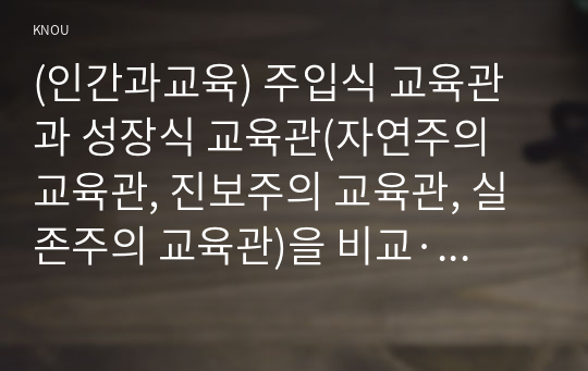 (인간과교육) 주입식 교육관과 성장식 교육관(자연주의 교육관, 진보주의 교육관, 실존주의 교육관)을 비교·설명하고