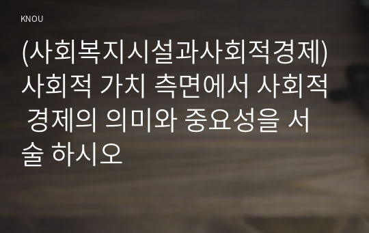 (사회복지시설과사회적경제) 사회적 가치 측면에서 사회적 경제의 의미와 중요성을 서술 하시오