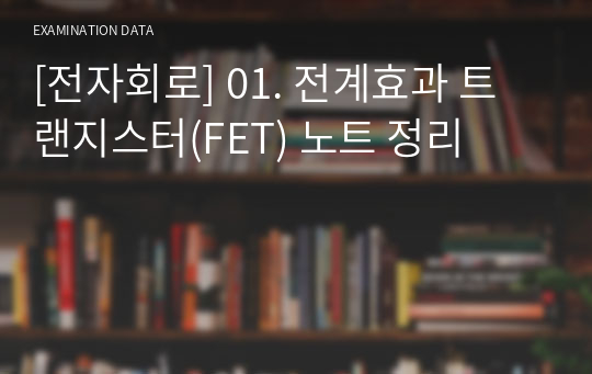 [전자회로] 01. 전계효과 트랜지스터(FET) 노트 정리