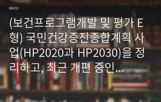 (보건프로그램개발 및 평가 E형) 국민건강증진종합계획 사업(HP2020과 HP2030)을 정리하고, 최근 개편 중인 제5차 국민건강종합계획