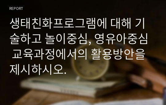 생태친화프로그램에 대해 기술하고 놀이중심, 영유아중심 교육과정에서의 활용방안을 제시하시오.