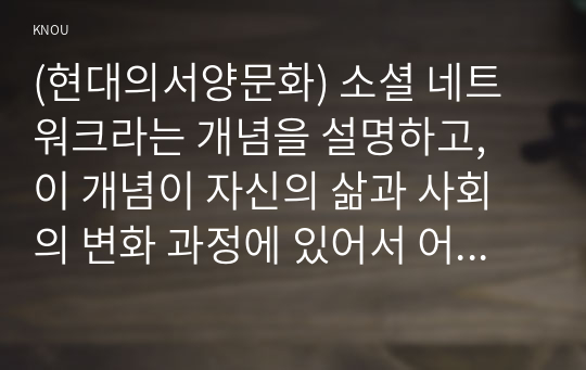 (현대의서양문화) 소셜 네트워크라는 개념을 설명하고, 이 개념이 자신의 삶과 사회의 변화 과정에 있어서 어떠한 영향을 끼쳤는지를 피력