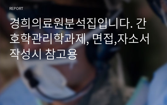 경희의료원분석집입니다. 간호학관리학과제, 면접,자소서작성시 참고용