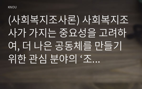 (사회복지조사론) 사회복지조사가 가지는 중요성을 고려하여, 더 나은 공동체를 만들기 위한 관심 분야의 ‘조사연구계획서