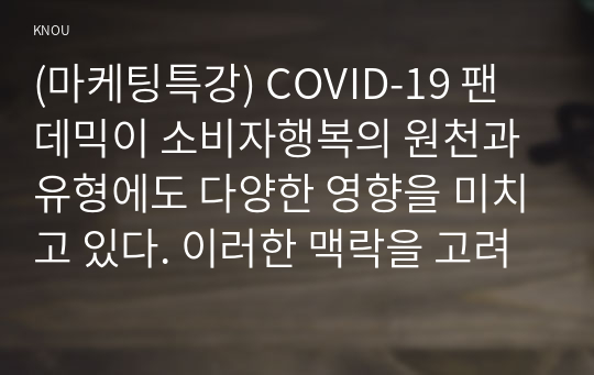 (마케팅특강) COVID-19 팬데믹이 소비자행복의 원천과 유형에도 다양한 영향을 미치고 있다. 이러한 맥락을 고려