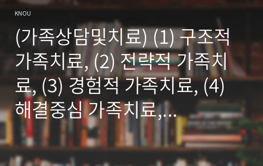 (가족상담및치료) (1) 구조적 가족치료, (2) 전략적 가족치료, (3) 경험적 가족치료, (4) 해결중심 가족치료, (5) 이야기치료 이론