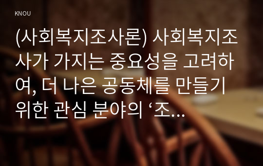 (사회복지조사론) 사회복지조사가 가지는 중요성을 고려하여, 더 나은 공동체를 만들기 위한 관심 분야의 ‘조사연구계획서