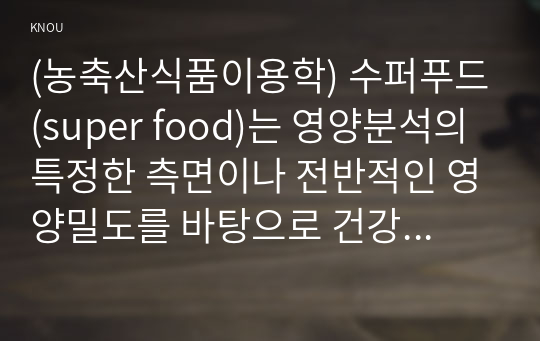 (농축산식품이용학) 수퍼푸드(super food)는 영양분석의 특정한 측면이나 전반적인 영양밀도를 바탕으로 건강한 효능이 있다고 여겨지는