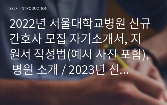 2022년 서울대학교병원 신규간호사 모집 자기소개서, 지원서 작성법(예시 사진 포함), 병원 소개 / 2023년 신규간호사 모집 대비