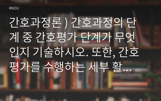 간호과정론 ) 간호과정의 단계 중 간호평가 단계가 무엇인지 기술하시오. 또한, 간호평가를 수행하는 세부 활동에 관해 설명하시오.