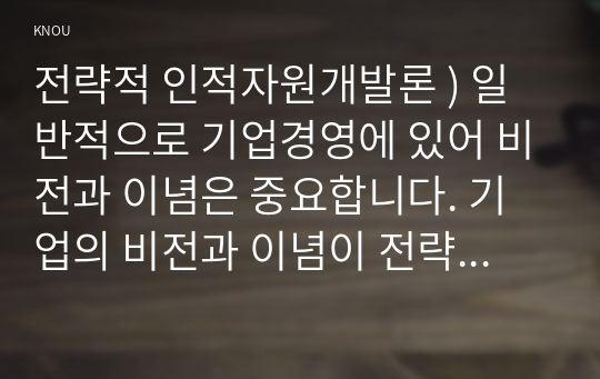 전략적 인적자원개발론 ) 일반적으로 기업경영에 있어 비전과 이념은 중요합니다. 기업의 비전과 이념이 전략적 인적자원개발에서도 중요하다는 것을 SHRD의 주요 특성과 귀하의 경험에 비추어 논리적으로 보고하시오