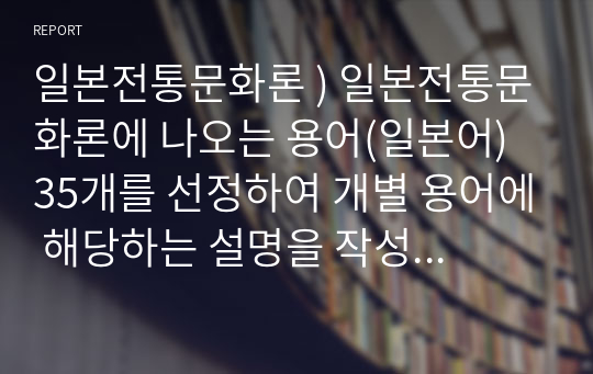 일본전통문화론 ) 일본전통문화론에 나오는 용어(일본어) 35개를 선정하여 개별 용어에 해당하는 설명을 작성하여 제출할 것.