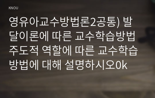 영유아교수방법론2공통) 발달이론에 따른 교수학습방법 주도적 역할에 따른 교수학습방법에 대해 설명하시오0k