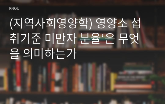 (지역사회영양학) 영양소 섭취기준 미만자 분율‘은 무엇을 의미하는가