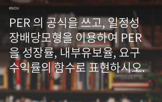 PER 의 공식을 쓰고, 일정성장배당모형을 이용하여 PER을 성장률, 내부유보율, 요구수익률의 함수로 표현하시오.